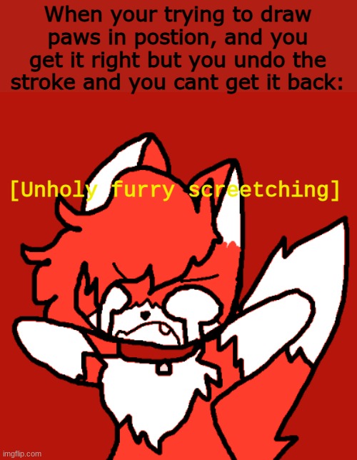 IT TOOK FUCKING 5 MINUETS!!!!! | When your trying to draw paws in postion, and you get it right but you undo the stroke and you cant get it back: | image tagged in unholy furry screetching | made w/ Imgflip meme maker