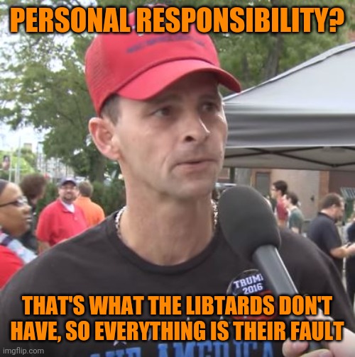 Trump supporter | PERSONAL RESPONSIBILITY? THAT'S WHAT THE LIBTARDS DON'T HAVE, SO EVERYTHING IS THEIR FAULT | image tagged in trump supporter | made w/ Imgflip meme maker