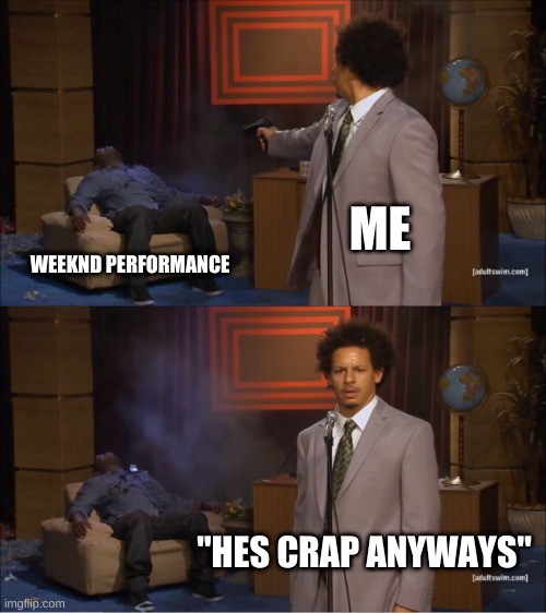 True | ME; WEEKND PERFORMANCE; "HES CRAP ANYWAYS" | image tagged in memes,who killed hannibal | made w/ Imgflip meme maker