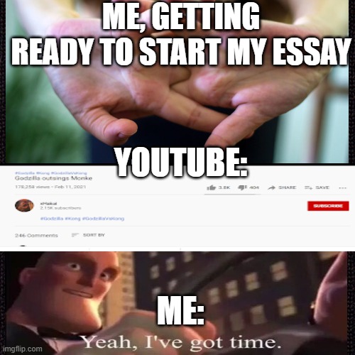 Essay can wait | ME, GETTING READY TO START MY ESSAY; YOUTUBE:; ME: | image tagged in idk | made w/ Imgflip meme maker