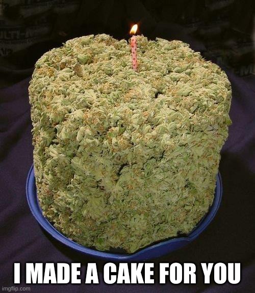 Weed Cake | I MADE A CAKE FOR YOU | image tagged in weed cake | made w/ Imgflip meme maker