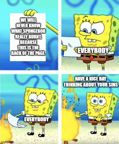 Spongebob Burning Paper | WE WILL NEVER KNOW WHAT SPONGEBOB REALLY BURNT, BECAUSE THIS IS THE BACK OF THE PAGE. EVERYBODY; HAVE A NICE DAY THINKING ABOUT YOUR SINS; EVERYBODY | image tagged in spongebob burning paper | made w/ Imgflip meme maker