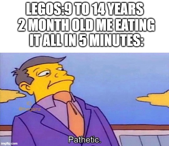 I know, I know,this is a repost. |  LEGOS:9 TO 14 YEARS; 2 MONTH OLD ME EATING IT ALL IN 5 MINUTES: | image tagged in pathetic | made w/ Imgflip meme maker