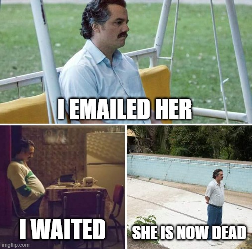 send this man prayers | I EMAILED HER; I WAITED; SHE IS NOW DEAD | image tagged in memes,sad pablo escobar | made w/ Imgflip meme maker