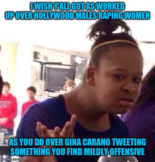 Black Girl Wat | I WISH Y'ALL GOT AS WORKED UP OVER HOLLYWOOD MALES RAPING WOMEN; AS YOU DO OVER GINA CARANO TWEETING SOMETHING YOU FIND MILDLY OFFENSIVE | image tagged in memes,black girl wat | made w/ Imgflip meme maker