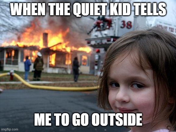 Disaster Girl | WHEN THE QUIET KID TELLS; ME TO GO OUTSIDE | image tagged in memes,disaster girl | made w/ Imgflip meme maker