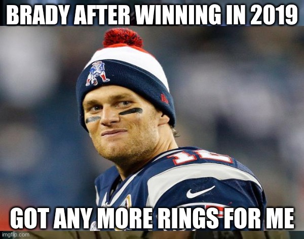 BRADY AFTER WINNING IN 2019; GOT ANY MORE RINGS FOR ME | made w/ Imgflip meme maker
