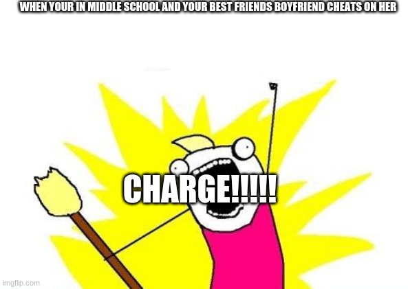 This is def middle school though | WHEN YOUR IN MIDDLE SCHOOL AND YOUR BEST FRIENDS BOYFRIEND CHEATS ON HER; CHARGE!!!!! | image tagged in memes,x all the y | made w/ Imgflip meme maker