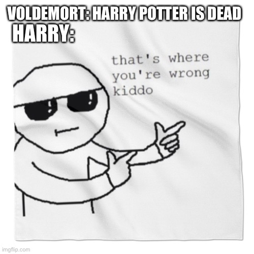 Oof | VOLDEMORT: HARRY POTTER IS DEAD; HARRY: | image tagged in that's where youre wrong kiddo | made w/ Imgflip meme maker