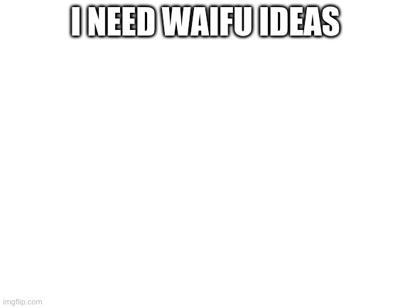 Blank White Template | I NEED WAIFU IDEAS | image tagged in blank white template | made w/ Imgflip meme maker