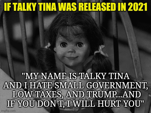 Democrat approved Talky Tina | IF TALKY TINA WAS RELEASED IN 2021; "MY NAME IS TALKY TINA AND I HATE SMALL GOVERNMENT,  LOW TAXES, AND TRUMP...AND IF YOU DON'T, I WILL HURT YOU" | image tagged in twilight zone talky tina,trump derangement syndrome,democrats | made w/ Imgflip meme maker