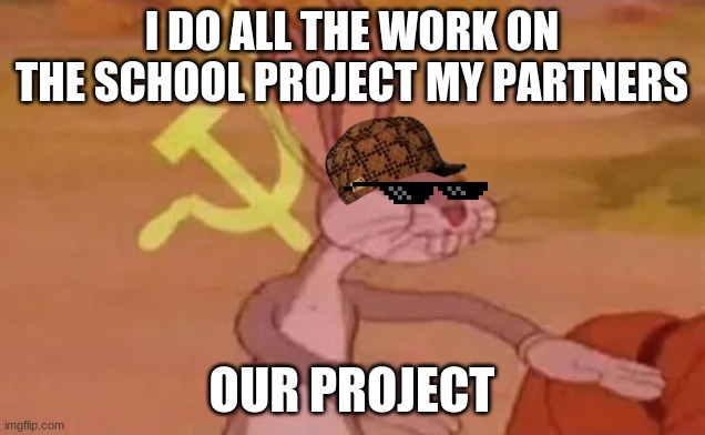 Bugs bunny communist | I DO ALL THE WORK ON THE SCHOOL PROJECT MY PARTNERS; OUR PROJECT | image tagged in bugs bunny communist | made w/ Imgflip meme maker