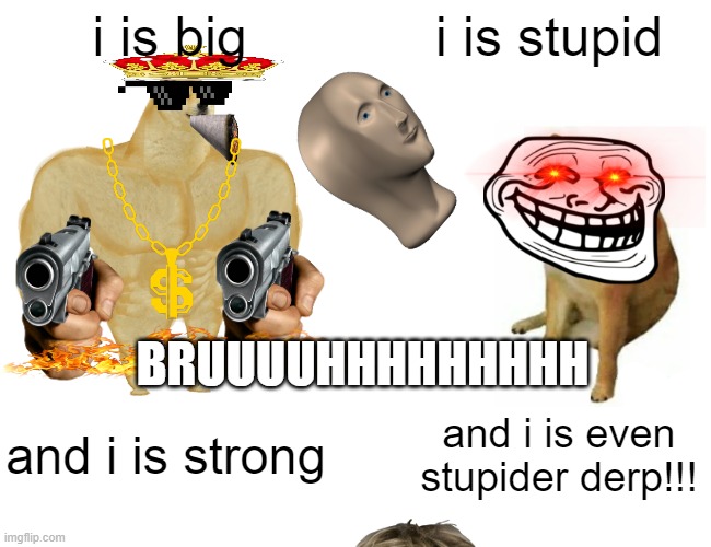 Buff Doge vs. Cheems Meme | i is stupid; i is big; BRUUUUHHHHHHHHH; and i is even stupider derp!!! and i is strong | image tagged in memes,buff doge vs cheems | made w/ Imgflip meme maker