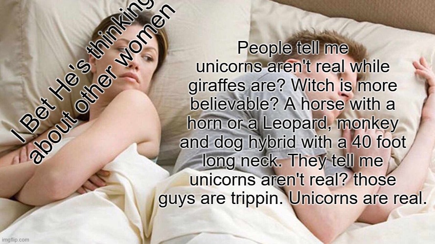 True tho | People tell me unicorns aren't real while giraffes are? Witch is more believable? A horse with a horn or a Leopard, monkey and dog hybrid with a 40 foot long neck. They tell me unicorns aren't real? those guys are trippin. Unicorns are real. I Bet He's thinking about other women | image tagged in memes,i bet he's thinking about other women,unicorn | made w/ Imgflip meme maker