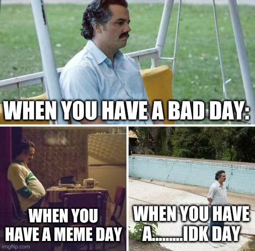 DAYS YOU KNOW | WHEN YOU HAVE A BAD DAY:; WHEN YOU HAVE A MEME DAY; WHEN YOU HAVE A.........IDK DAY | image tagged in memes,sad pablo escobar | made w/ Imgflip meme maker