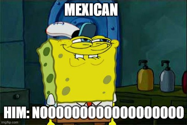 hehe | MEXICAN HIM: NOOOOOOOOOOOOOOOOOO | image tagged in memes,don't you squidward | made w/ Imgflip meme maker
