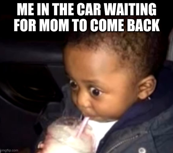 Uh oh drinking kid | ME IN THE CAR WAITING FOR MOM TO COME BACK | image tagged in uh oh drinking kid | made w/ Imgflip meme maker