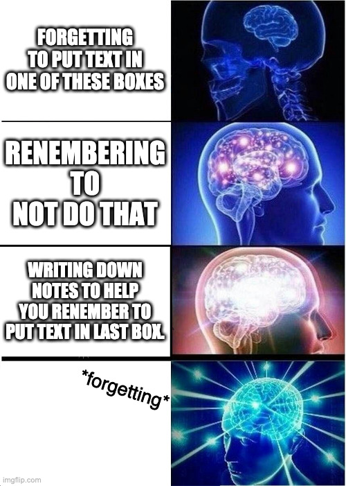 Expanding Brain | FORGETTING TO PUT TEXT IN ONE OF THESE BOXES; RENEMBERING TO NOT DO THAT; WRITING DOWN NOTES TO HELP YOU RENEMBER TO PUT TEXT IN LAST BOX. *forgetting* | image tagged in memes,expanding brain | made w/ Imgflip meme maker