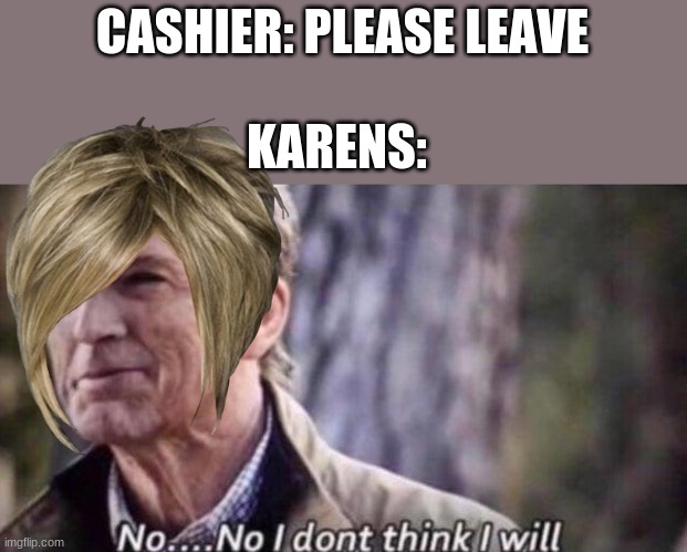 no i don't think i will | CASHIER: PLEASE LEAVE; KARENS: | image tagged in no i don't think i will,karen,no i dont think i will | made w/ Imgflip meme maker
