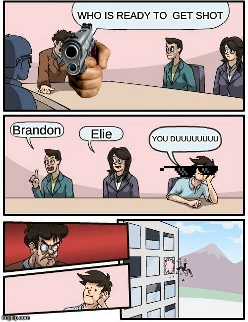 WHO READY TO GET SHOT?!??! | WHO IS READY TO  GET SHOT; Brandon; Elie; YOU DUUUUUUUU | image tagged in memes,boardroom meeting suggestion | made w/ Imgflip meme maker