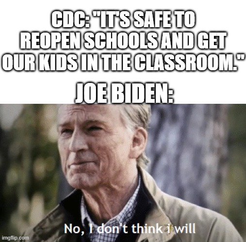 No, i dont think i will | CDC: "IT'S SAFE TO REOPEN SCHOOLS AND GET OUR KIDS IN THE CLASSROOM."; JOE BIDEN: | image tagged in no i dont think i will | made w/ Imgflip meme maker