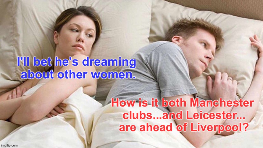 How is it? | I'll bet he's dreaming
 about other women. How is it both Manchester 
clubs...and Leicester...
are ahead of Liverpool? | image tagged in memes,i bet he's thinking about other women | made w/ Imgflip meme maker