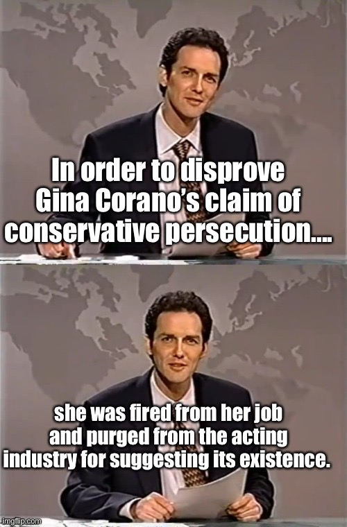 It’s not real and we fired her to prove it | In order to disprove Gina Corano’s claim of conservative persecution.... she was fired from her job and purged from the acting industry for suggesting its existence. | image tagged in weekend update with norm,memes,politics lol,hypocrisy,derp | made w/ Imgflip meme maker