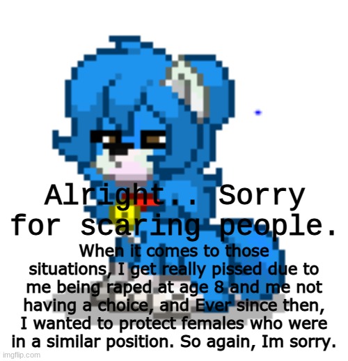 ponytown cloud | Alright.. Sorry for scaring people. When it comes to those situations, I get really pissed due to me being raped at age 8 and me not having a choice, and Ever since then, I wanted to protect females who were in a similar position. So again, Im sorry. | image tagged in ponytown cloud | made w/ Imgflip meme maker