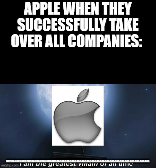 i am the greatest villain of all time | APPLE WHEN THEY SUCCESSFULLY TAKE OVER ALL COMPANIES:; HHAHAHAHHAHHAHAHAHHAHHAHAHAHHAAAAAAAAAAAAAAAAAAAAAAAAAAAAAAAAAAAAAAAAAAAAAAAAAAAAAAAAA | image tagged in i am the greatest villain of all time | made w/ Imgflip meme maker