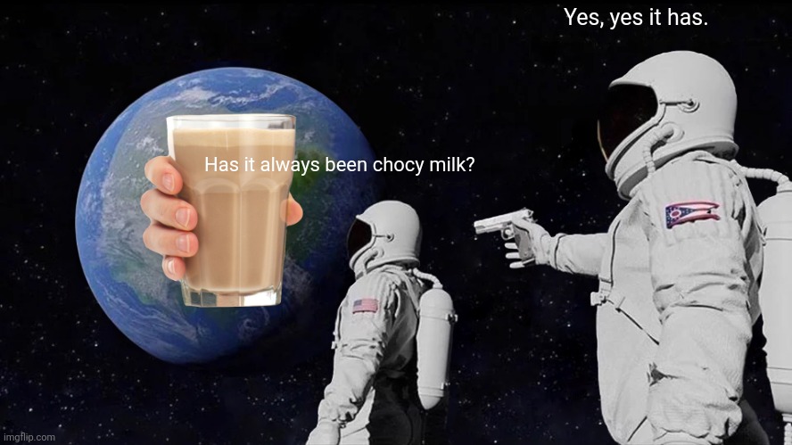 Chocy earth | Yes, yes it has. Has it always been chocy milk? | image tagged in memes,always has been | made w/ Imgflip meme maker