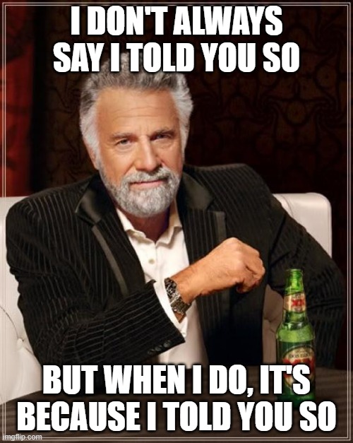 I told you so | I DON'T ALWAYS SAY I TOLD YOU SO; BUT WHEN I DO, IT'S BECAUSE I TOLD YOU SO | image tagged in memes,the most interesting man in the world,i don't always,told you so | made w/ Imgflip meme maker