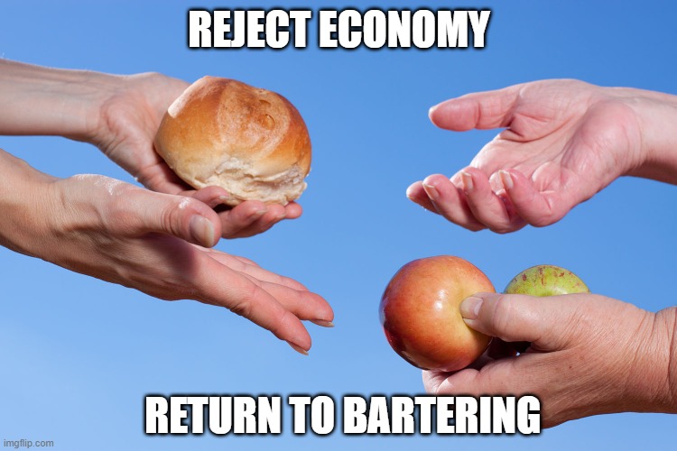 Reject economy, return to bartering | REJECT ECONOMY; RETURN TO BARTERING | image tagged in economy,capitalism | made w/ Imgflip meme maker