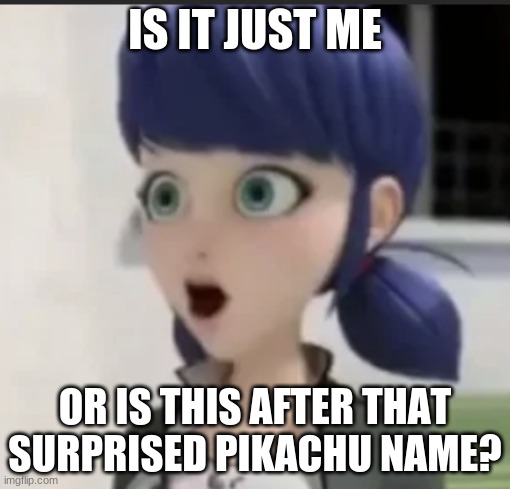  IS IT JUST ME; OR IS THIS AFTER THAT SURPRISED PIKACHU NAME? | image tagged in surprised marinette face | made w/ Imgflip meme maker