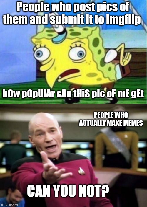 Can you not | People who post pics of them and submit it to imgflip; hOw pOpUlAr cAn tHiS pIc oF mE gEt; PEOPLE WHO ACTUALLY MAKE MEMES; CAN YOU NOT? | image tagged in memes,mocking spongebob,picard wtf | made w/ Imgflip meme maker