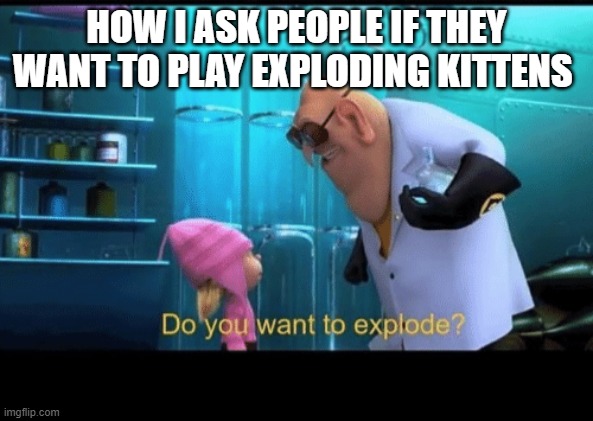 Do you want to explode | HOW I ASK PEOPLE IF THEY WANT TO PLAY EXPLODING KITTENS | image tagged in do you want to explode | made w/ Imgflip meme maker