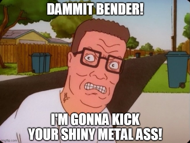 Angry Hank Hill | DAMMIT BENDER! I'M GONNA KICK YOUR SHINY METAL ASS! | image tagged in angry hank hill,bite my shiny metal ass | made w/ Imgflip meme maker