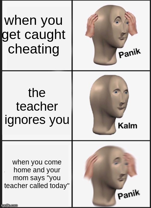 Panik Kalm Panik Meme | when you get caught cheating; the teacher ignores you; when you come home and your mom says "you teacher called today" | image tagged in memes,panik kalm panik | made w/ Imgflip meme maker