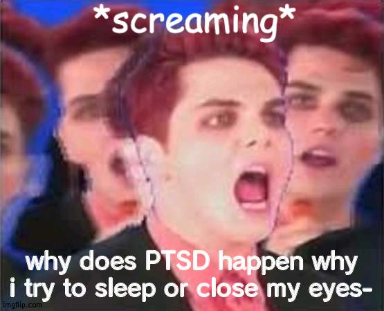 Gerard screaming | why does PTSD happen why i try to sleep or close my eyes- | image tagged in gerard screaming | made w/ Imgflip meme maker