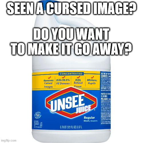 Now in concentrated Gallon size: Removes Cursed Images, Kills 99.9% of Demons, Kills Retinal Tissue, Whitens Pupils | SEEN A CURSED IMAGE? DO YOU WANT TO MAKE IT GO AWAY? | image tagged in unsee juice,memes,funny | made w/ Imgflip meme maker