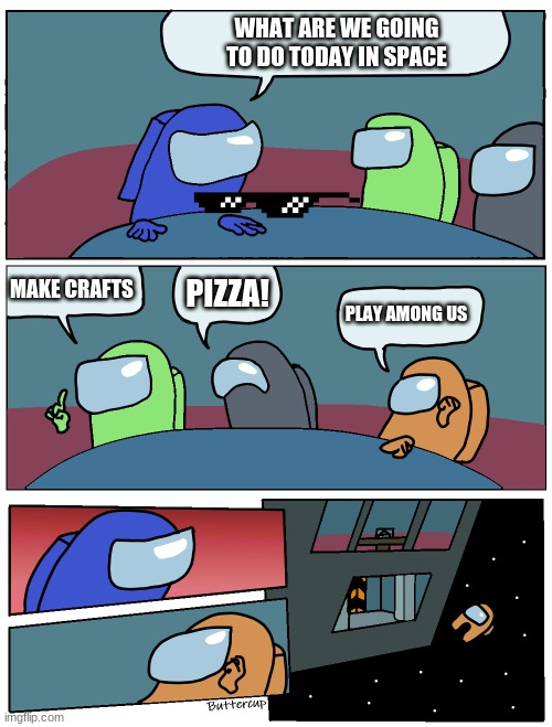 So true | WHAT ARE WE GOING TO DO TODAY IN SPACE; MAKE CRAFTS; PIZZA! PLAY AMONG US | image tagged in among us meeting | made w/ Imgflip meme maker