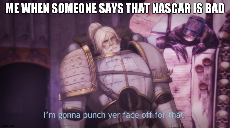 I’m gonna punch yer face off for that | ME WHEN SOMEONE SAYS THAT NASCAR IS BAD | image tagged in i m gonna punch yer face off for that | made w/ Imgflip meme maker