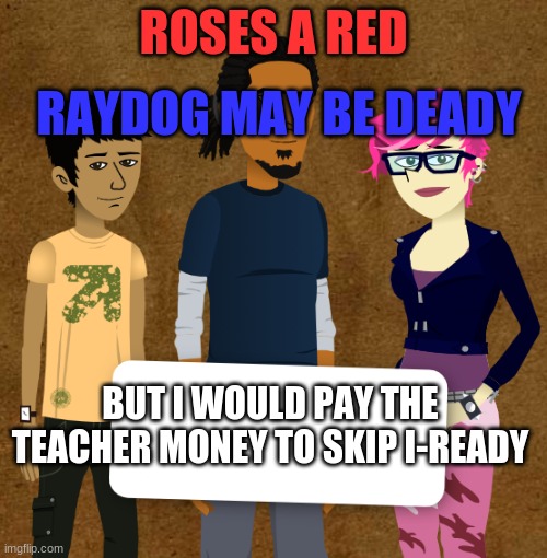 i ready sucks | RAYDOG MAY BE DEADY; ROSES A RED; BUT I WOULD PAY THE TEACHER MONEY TO SKIP I-READY | made w/ Imgflip meme maker
