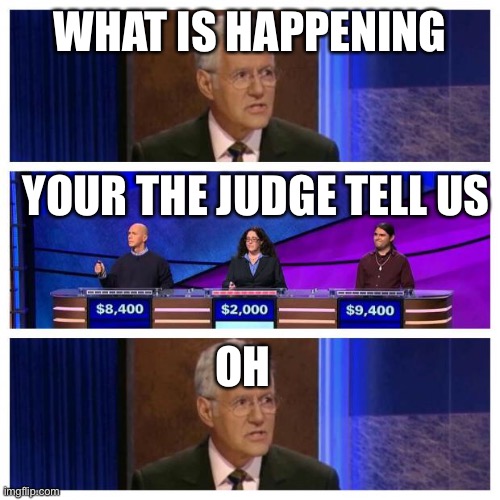 Jeopardy | WHAT IS HAPPENING; YOUR THE JUDGE TELL US; OH | image tagged in jeopardy | made w/ Imgflip meme maker