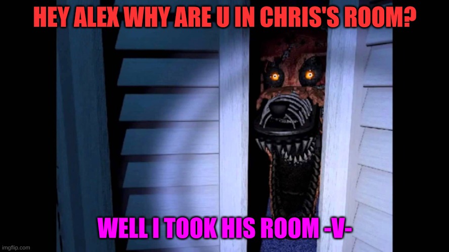 Foxy FNaF 4 | HEY ALEX WHY ARE U IN CHRIS'S ROOM? WELL I TOOK HIS ROOM -V- | image tagged in foxy fnaf 4 | made w/ Imgflip meme maker