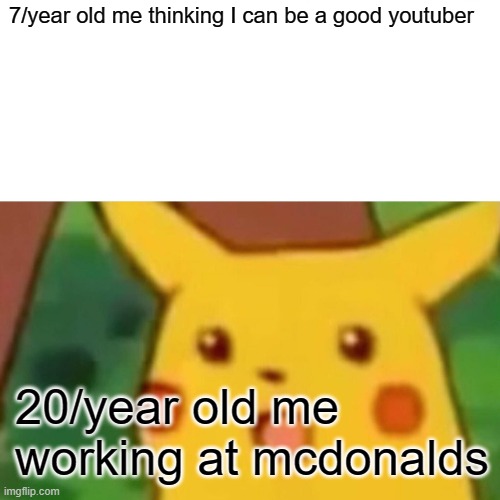 Surprised Pikachu | 7/year old me thinking I can be a good youtuber; 20/year old me working at mcdonalds | image tagged in memes,surprised pikachu | made w/ Imgflip meme maker