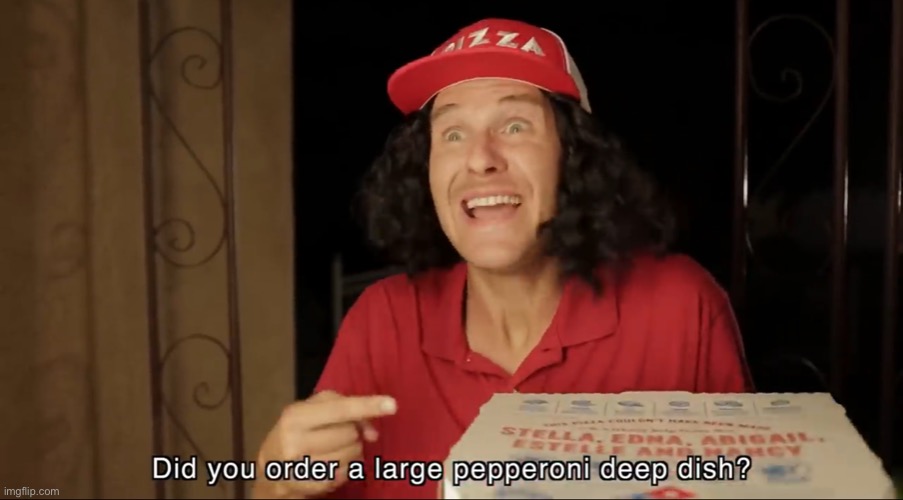 Did you order a large pepperoni deep dish? | image tagged in did you order a large pepperoni deep dish | made w/ Imgflip meme maker