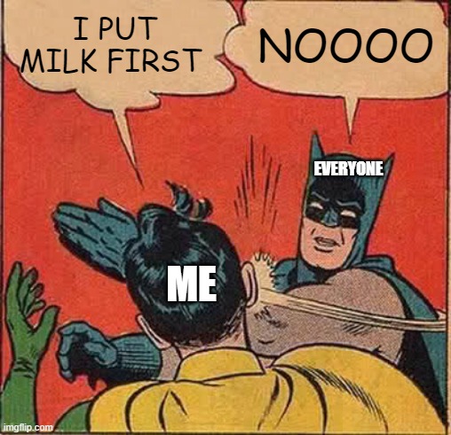 I will always put milk first | I PUT MILK FIRST; NOOOO; EVERYONE; ME | image tagged in memes,batman slapping robin | made w/ Imgflip meme maker
