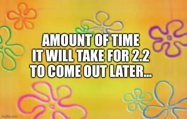 Spongebob time card background  | AMOUNT OF TIME IT WILL TAKE FOR 2.2 TO COME OUT LATER... | image tagged in spongebob time card background,geometry dash | made w/ Imgflip meme maker