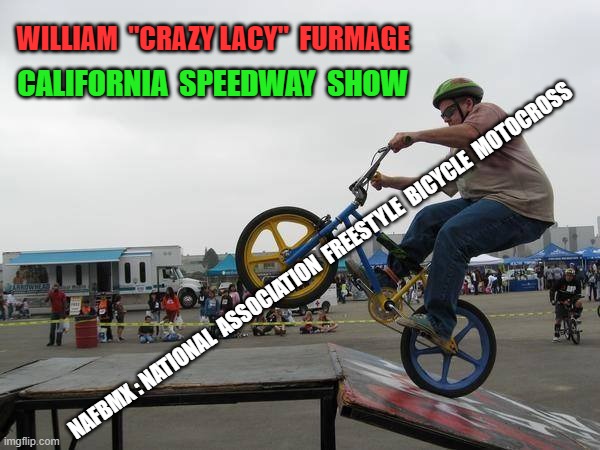 California speedway show | WILLIAM  "CRAZY LACY"  FURMAGE; CALIFORNIA  SPEEDWAY  SHOW; NAFBMX : NATIONAL  ASSOCIATION  FREESTYLE  BICYCLE  MOTOCROSS | image tagged in furmage,bmx,freestyle,crazylacy,williamfurmage,vans | made w/ Imgflip meme maker