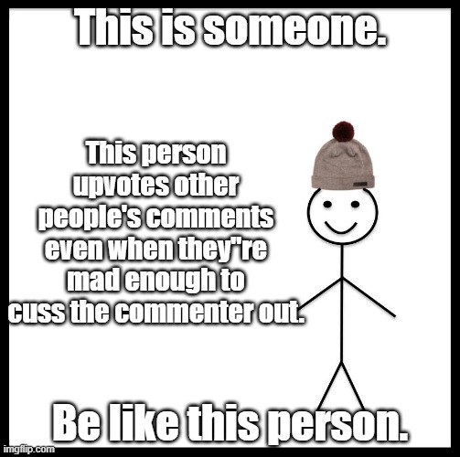 You know who you are. You go dude | This is someone. This person upvotes other people's comments even when they''re mad enough to cuss the commenter out. Be like this person. | image tagged in this is bob | made w/ Imgflip meme maker